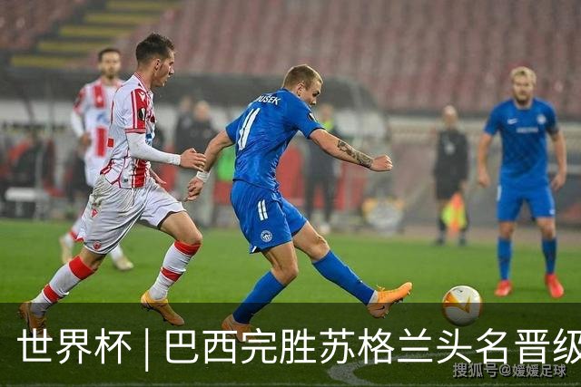 世界杯 | 巴西完胜苏格兰头名晋级 内马尔首秀