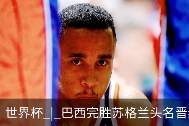 世界杯 | 巴西完胜苏格兰头名晋级 内马尔首秀