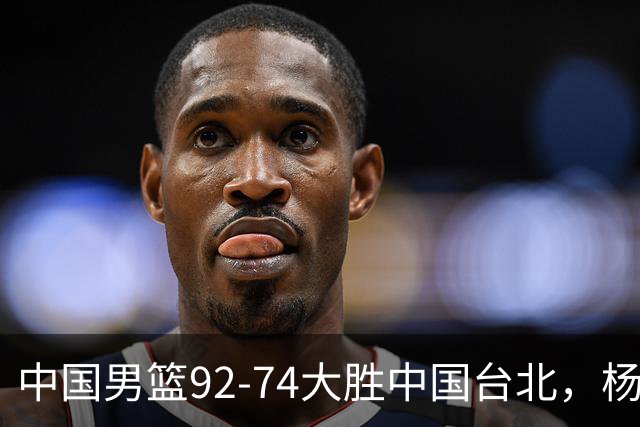 中国男篮92-74大胜中国台北，杨瀚森正负值-4，球员评分出炉：庞峥麟首秀9.7分，高诗岩2.4分垫底