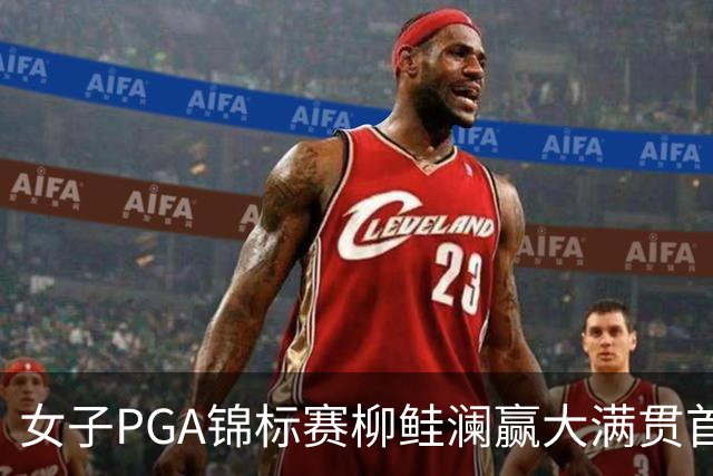 女子PGA锦标赛柳鲑澜赢大满贯首胜 殷若宁张维维T37
