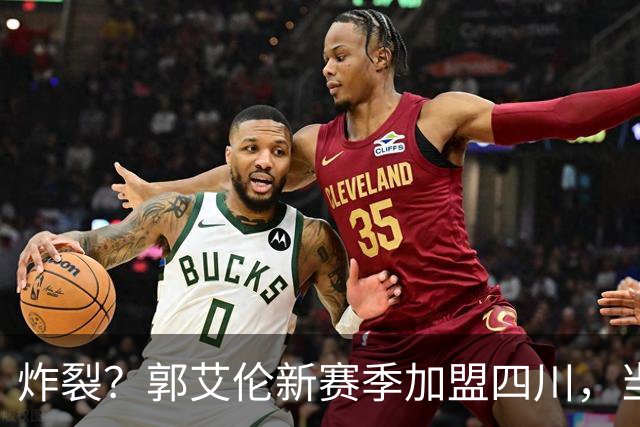 炸裂？郭艾伦新赛季加盟四川，当年总决赛对手，一笑泯恩仇？