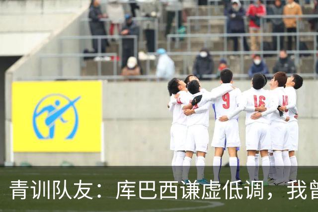 青训队友：库巴西谦虚低调，我曾因丢球哭泣他直接一条龙帮我报仇